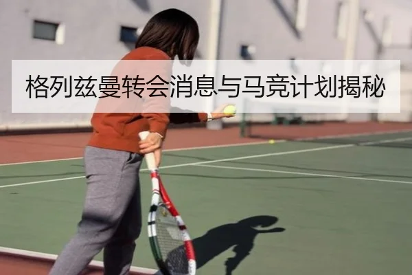 格列兹曼转会消息与马竞计划揭秘
